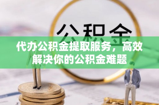 康乐代办公积金提取服务，高效解决你的公积金难题