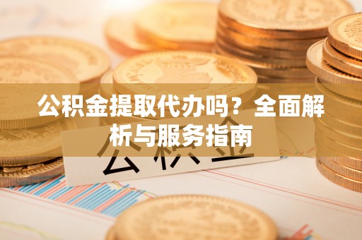 康乐公积金提取代办吗？全面解析与服务指南