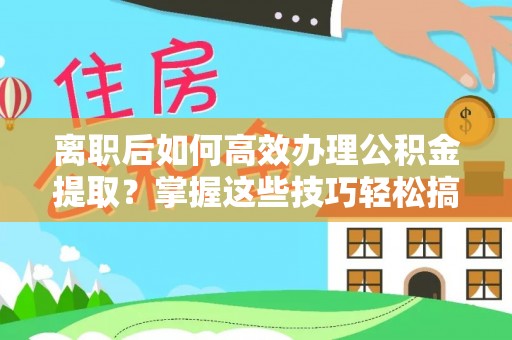 康乐离职后如何高效办理公积金提取？掌握这些技巧轻松搞定