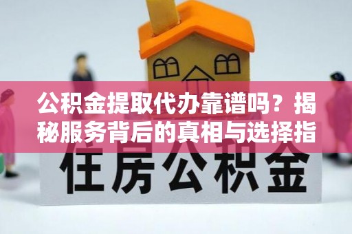 康乐公积金提取代办靠谱吗？揭秘服务背后的真相与选择指南