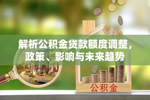 康乐解析公积金贷款额度调整，政策、影响与未来趋势