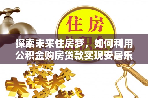 康乐探索未来住房梦，如何利用公积金购房贷款实现安居乐业