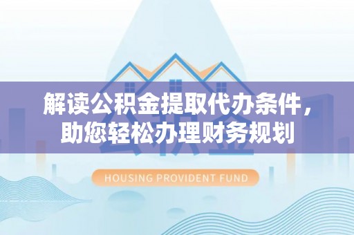 康乐解读公积金提取代办条件，助您轻松办理财务规划