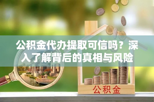 康乐公积金代办提取可信吗？深入了解背后的真相与风险