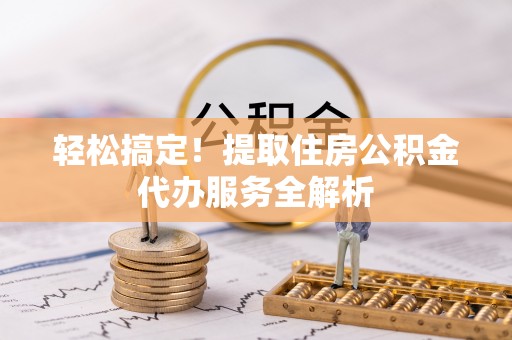 康乐轻松搞定！提取住房公积金代办服务全解析