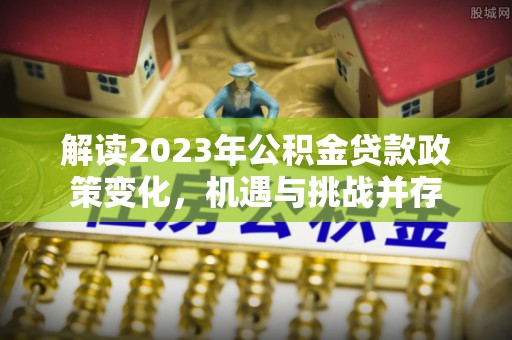 康乐解读2023年公积金贷款政策变化，机遇与挑战并存