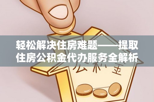 康乐轻松解决住房难题——提取住房公积金代办服务全解析