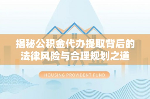 康乐揭秘公积金代办提取背后的法律风险与合理规划之道
