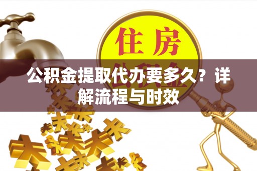 康乐公积金提取代办要多久？详解流程与时效