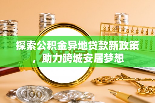 康乐探索公积金异地贷款新政策，助力跨城安居梦想