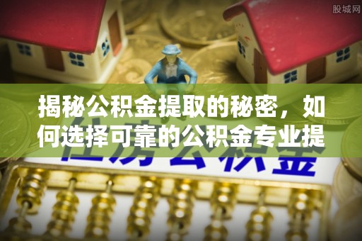 康乐揭秘公积金提取的秘密，如何选择可靠的公积金专业提取代办服务