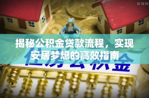 康乐揭秘公积金贷款流程，实现安居梦想的高效指南