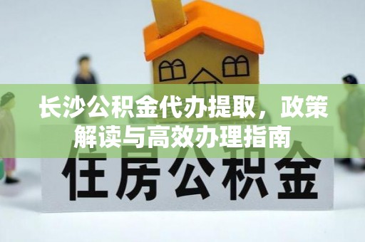 康乐长沙公积金代办提取，政策解读与高效办理指南