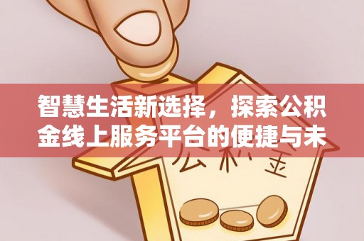 康乐智慧生活新选择，探索公积金线上服务平台的便捷与未来