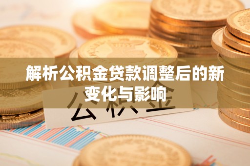 康乐解析公积金贷款调整后的新变化与影响
