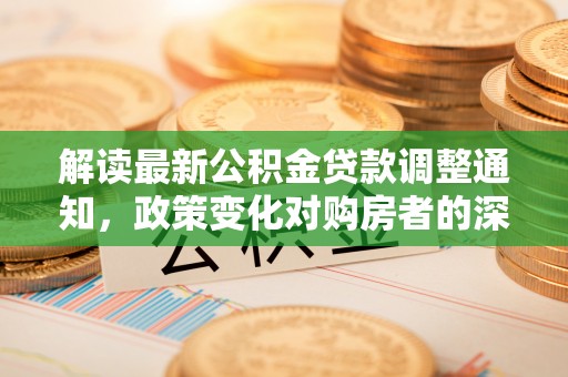 康乐解读最新公积金贷款调整通知，政策变化对购房者的深远影响