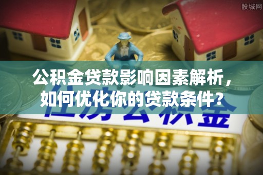 康乐公积金贷款影响因素解析，如何优化你的贷款条件？