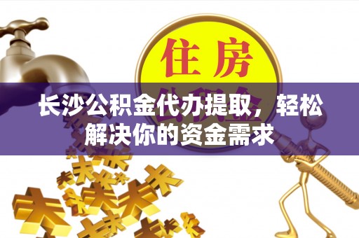 康乐长沙公积金代办提取，轻松解决你的资金需求
