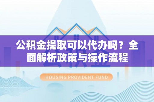 康乐公积金提取可以代办吗？全面解析政策与操作流程
