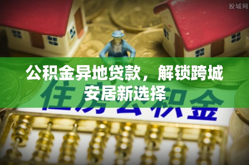 康乐公积金异地贷款，解锁跨城安居新选择