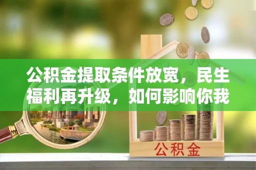 康乐公积金提取条件放宽，民生福利再升级，如何影响你我生活？