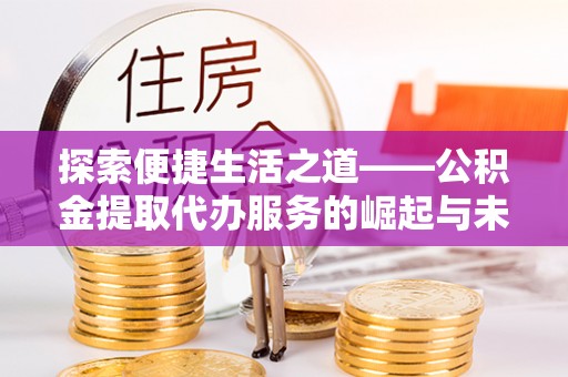 康乐探索便捷生活之道——公积金提取代办服务的崛起与未来