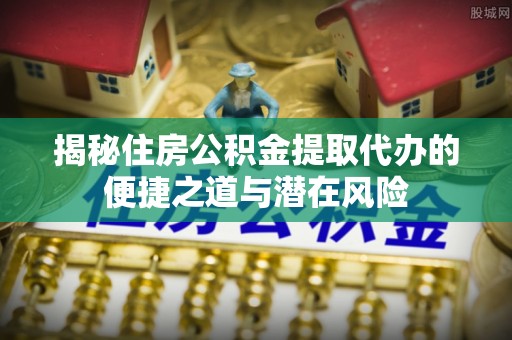 康乐揭秘住房公积金提取代办的便捷之道与潜在风险