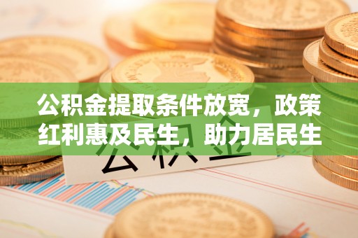 康乐公积金提取条件放宽，政策红利惠及民生，助力居民生活质量提升
