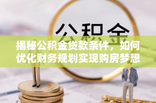康乐揭秘公积金贷款条件，如何优化财务规划实现购房梦想