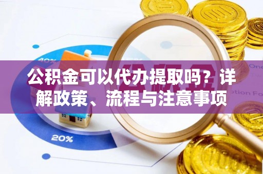 康乐公积金可以代办提取吗？详解政策、流程与注意事项