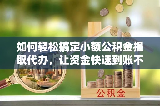 康乐如何轻松搞定小额公积金提取代办，让资金快速到账不是梦