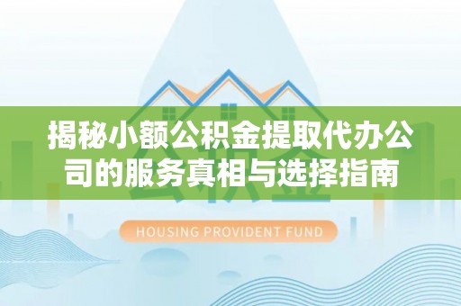 康乐揭秘小额公积金提取代办公司的服务真相与选择指南