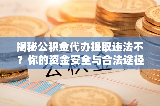 康乐揭秘公积金代办提取违法不？你的资金安全与合法途径解析