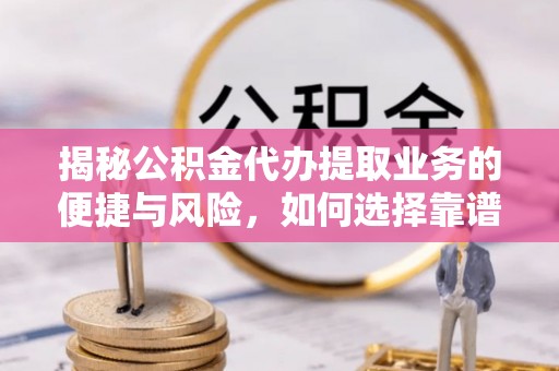 康乐揭秘公积金代办提取业务的便捷与风险，如何选择靠谱服务？