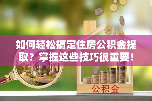 康乐如何轻松搞定住房公积金提取？掌握这些技巧很重要！