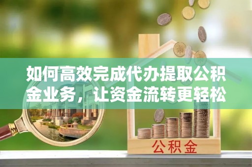 康乐如何高效完成代办提取公积金业务，让资金流转更轻松