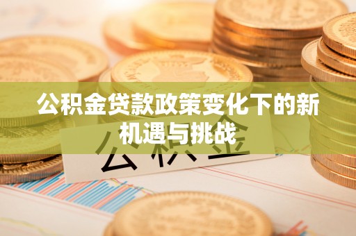 康乐公积金贷款政策变化下的新机遇与挑战
