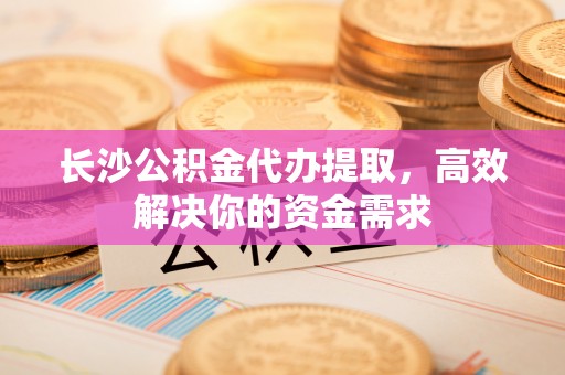 康乐长沙公积金代办提取，高效解决你的资金需求