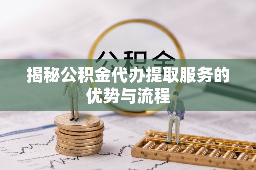 康乐揭秘公积金代办提取服务的优势与流程
