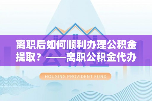 康乐离职后如何顺利办理公积金提取？——离职公积金代办提取全攻略