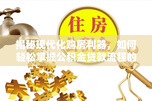 康乐揭秘现代化购房利器，如何轻松掌握公积金贷款流程的每一个细节