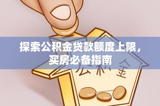 康乐探索公积金贷款额度上限，买房必备指南