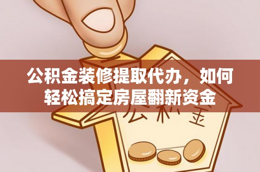 康乐公积金装修提取代办，如何轻松搞定房屋翻新资金