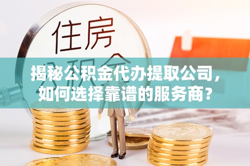 康乐揭秘公积金代办提取公司，如何选择靠谱的服务商？