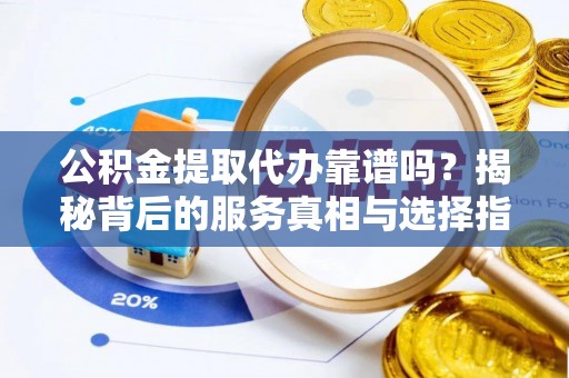 康乐公积金提取代办靠谱吗？揭秘背后的服务真相与选择指南