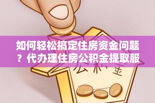 康乐如何轻松搞定住房资金问题？代办理住房公积金提取服务全解析