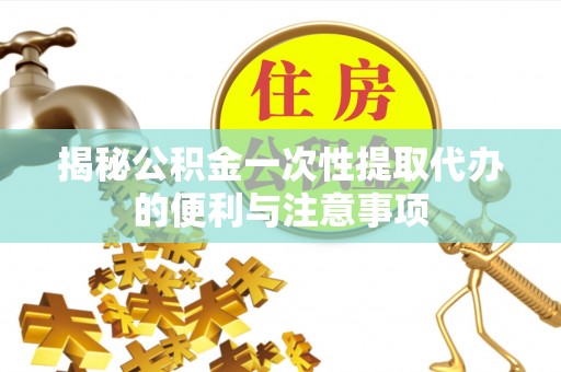 康乐揭秘公积金一次性提取代办的便利与注意事项