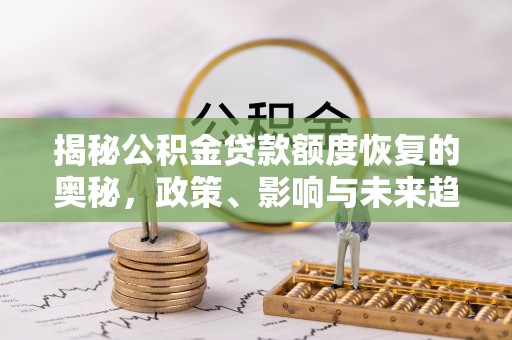 康乐揭秘公积金贷款额度恢复的奥秘，政策、影响与未来趋势