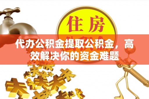 康乐代办公积金提取公积金，高效解决你的资金难题