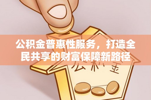 康乐公积金普惠性服务，打造全民共享的财富保障新路径